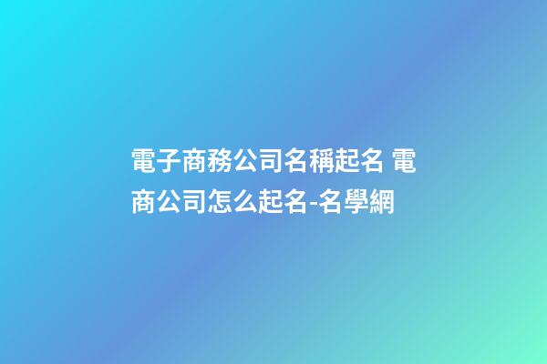 電子商務公司名稱起名 電商公司怎么起名-名學網